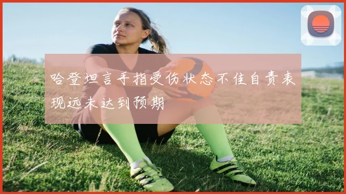 哈登坦言手指受伤状态不佳自责表现远未达到预期
