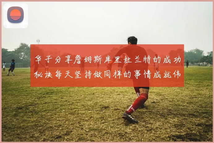 华子分享詹姆斯库里杜兰特的成功秘诀每天坚持做同样的事情成就伟大人生