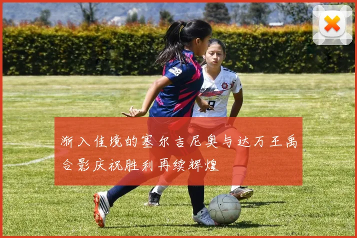 渐入佳境的塞尔吉尼奥与达万王禹合影庆祝胜利再续辉煌