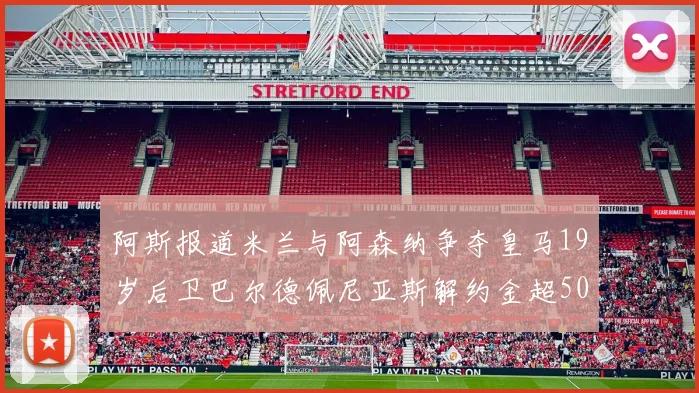 阿斯报道米兰与阿森纳争夺皇马19岁后卫巴尔德佩尼亚斯解约金超5000万