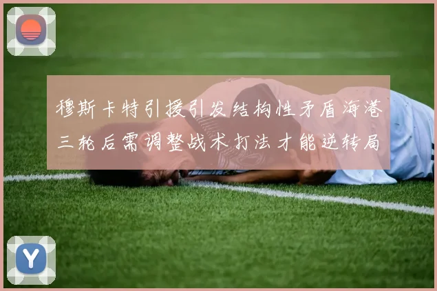 穆斯卡特引援引发结构性矛盾海港三轮后需调整战术打法才能逆转局面