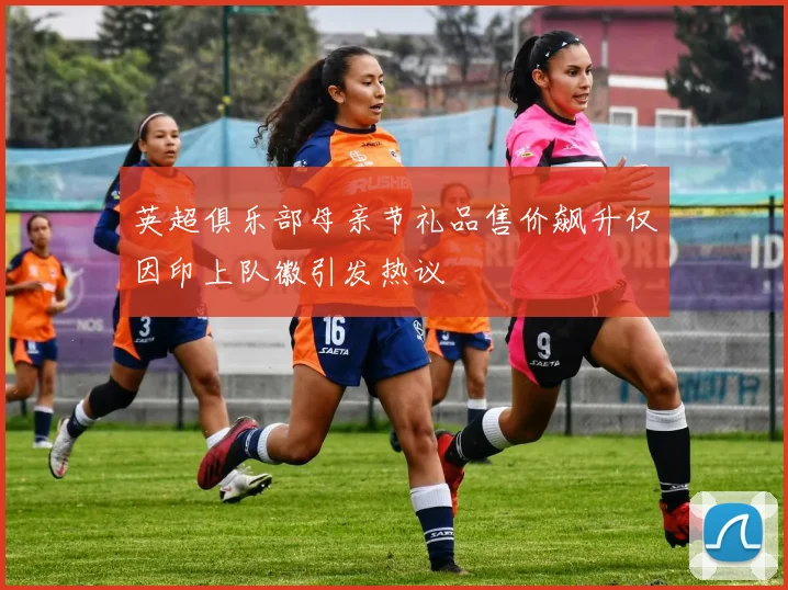 英超俱乐部母亲节礼品售价飙升仅因印上队徽引发热议