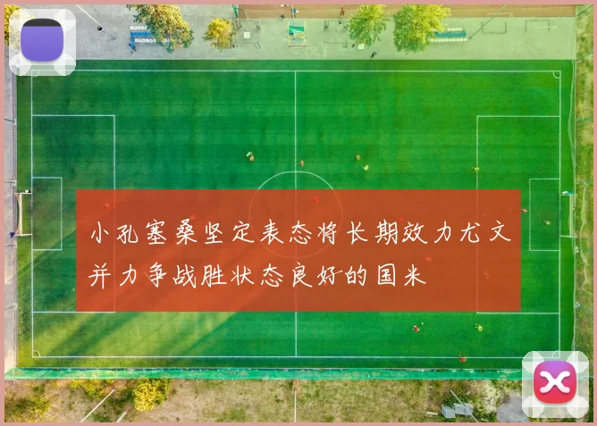 小孔塞桑坚定表态将长期效力尤文并力争战胜状态良好的国米