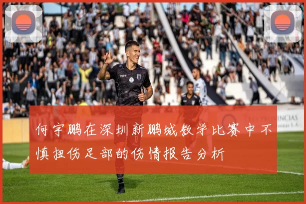 何宇鹏在深圳新鹏城教学比赛中不慎扭伤足部的伤情报告分析