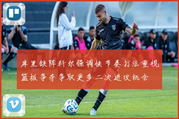 库里缺阵科尔强调快节奏打法重视篮板争夺争取更多二次进攻机会