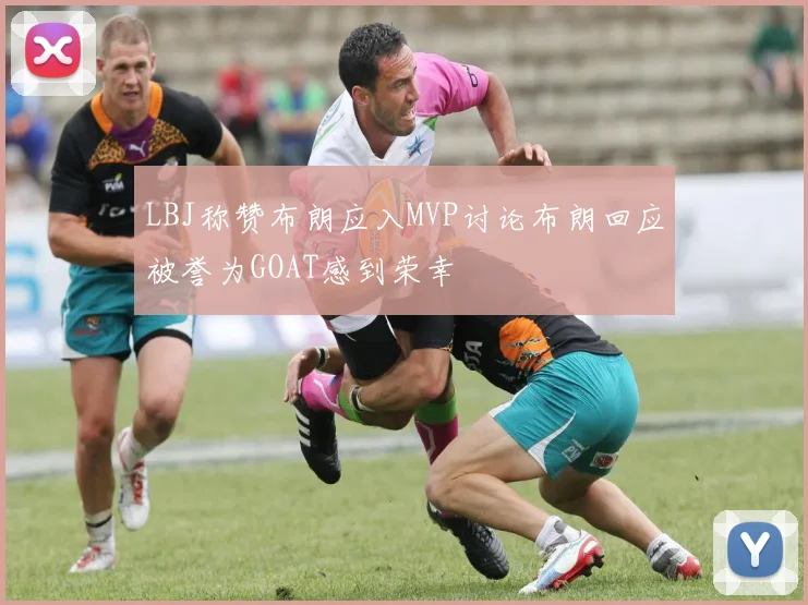 LBJ称赞布朗应入MVP讨论布朗回应被誉为GOAT感到荣幸