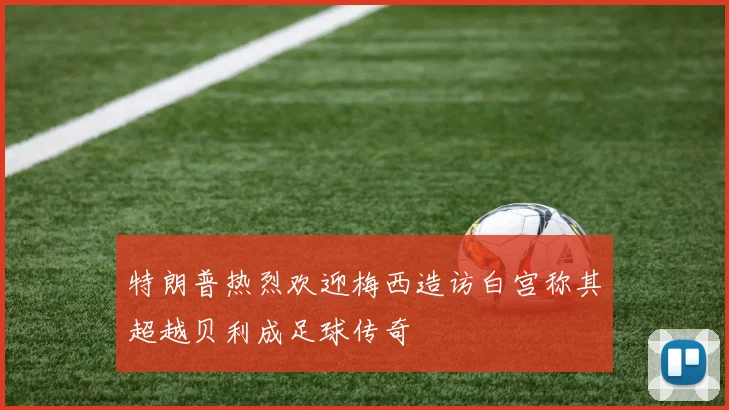 特朗普热烈欢迎梅西造访白宫称其超越贝利成足球传奇