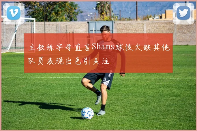 主教练字母直言Shams球技欠缺其他队员表现出色引关注