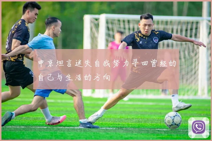 申京坦言迷失自我努力寻回曾经的自己与生活的方向