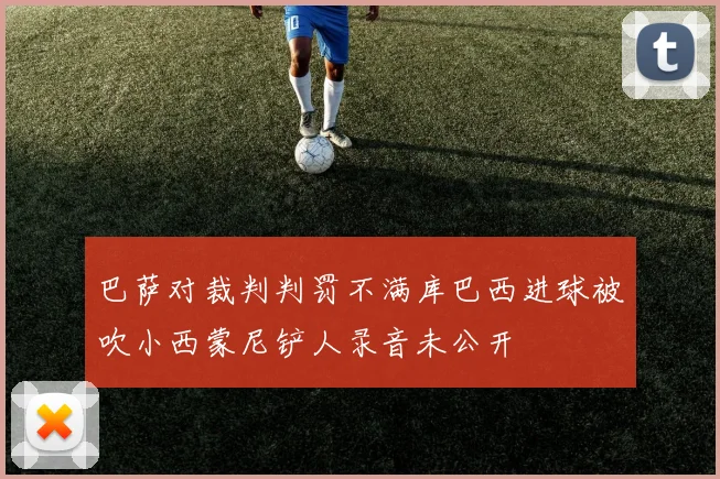 巴萨对裁判判罚不满库巴西进球被吹小西蒙尼铲人录音未公开