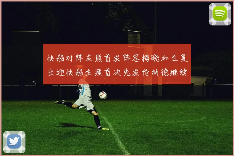 快船对阵灰熊首发阵容揭晓加兰复出迎快船生涯首次先发伦纳德继续出战
