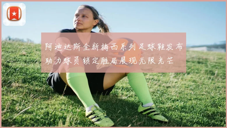 阿迪达斯全新梅西系列足球鞋发布助力球员锁定胜局展现无限光芒