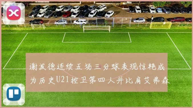 谢泼德连续五场三分球表现惊艳成为历史U21控卫第四人并比肩艾弗森等传奇