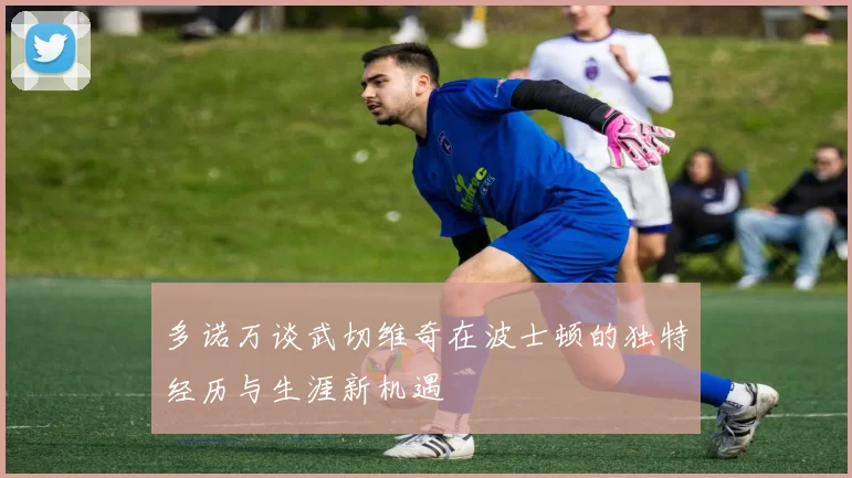 多诺万谈武切维奇在波士顿的独特经历与生涯新机遇
