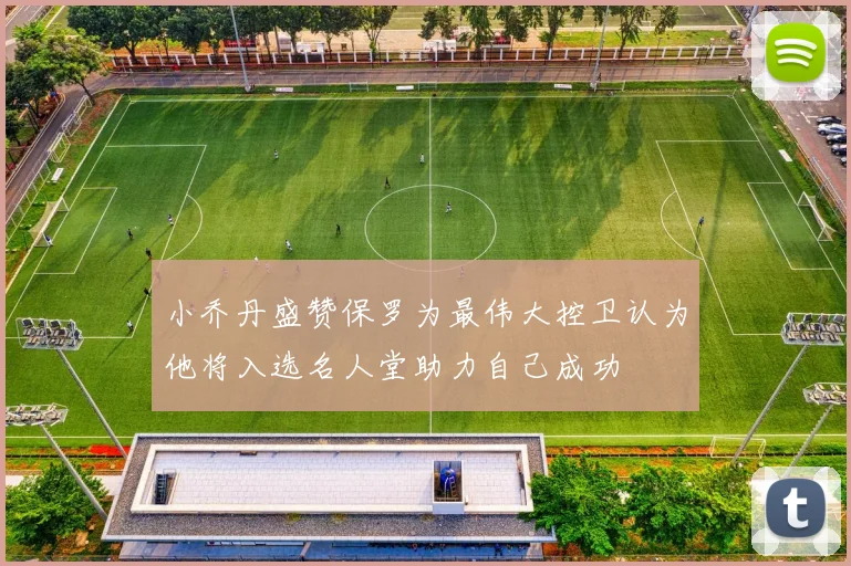 小乔丹盛赞保罗为最伟大控卫认为他将入选名人堂助力自己成功