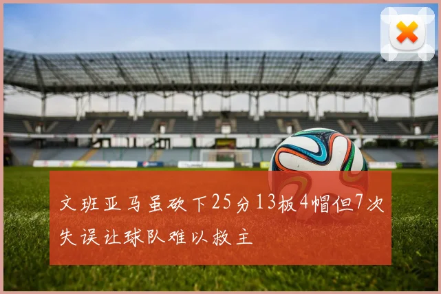 文班亚马虽砍下25分13板4帽但7次失误让球队难以救主