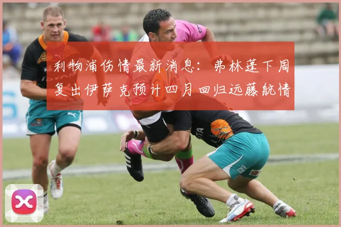 利物浦伤情最新消息：弗林蓬下周复出伊萨克预计四月回归远藤航情况待定